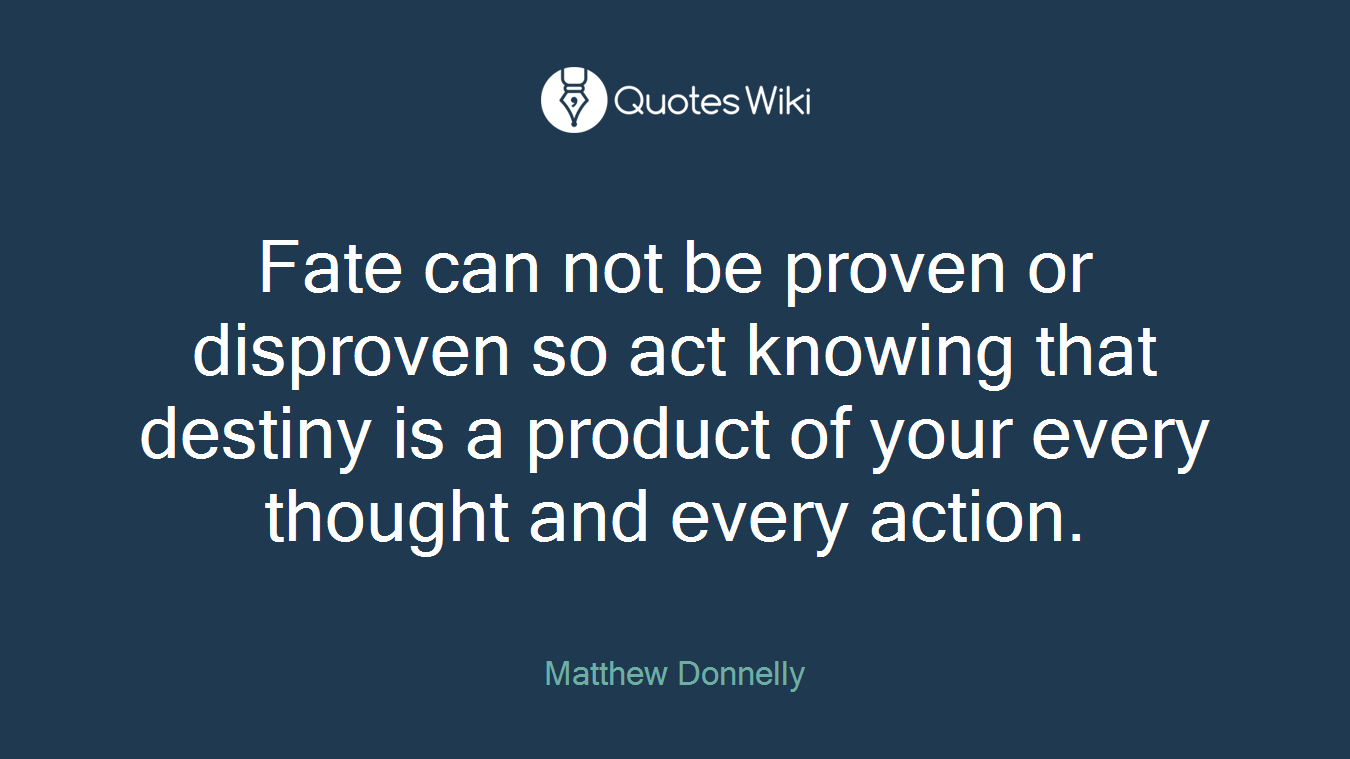 Fate can not be proven or disproven so act knowing that destiny is a product of your every thought and every action.