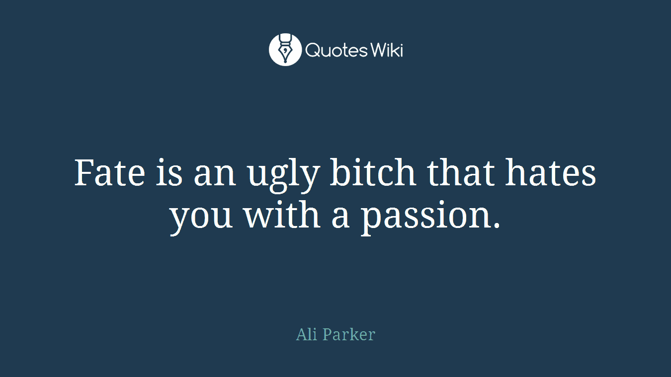 Fate is an ugly bitch that hates you with a passion.