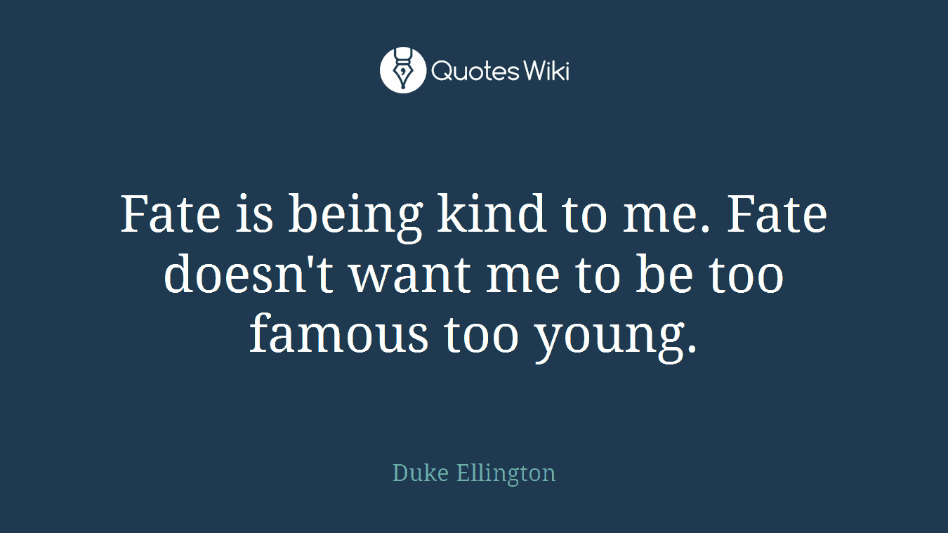 Fate is being kind to me. Fate doesn't want me to be too famous too young.