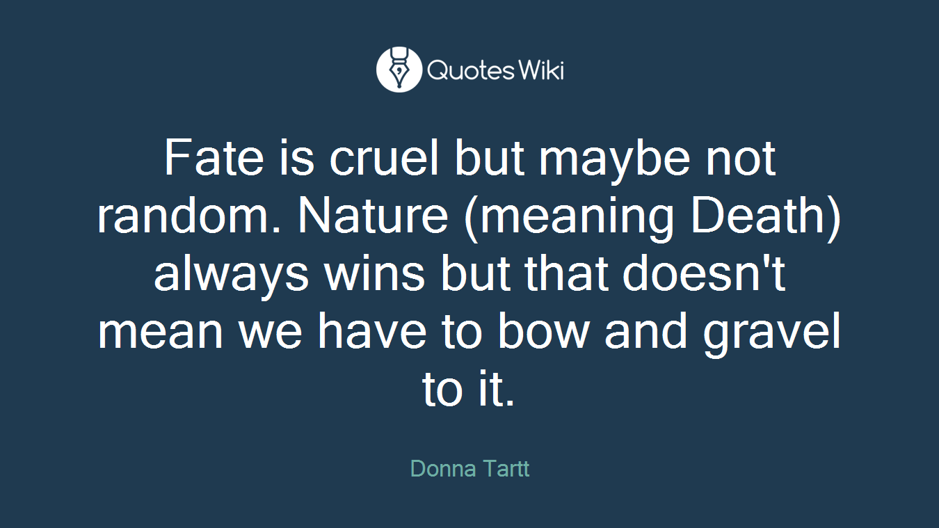 Fate is cruel but maybe not random. Nature (meaning Death) always wins but that doesn't mean we have to bow and gravel to it.