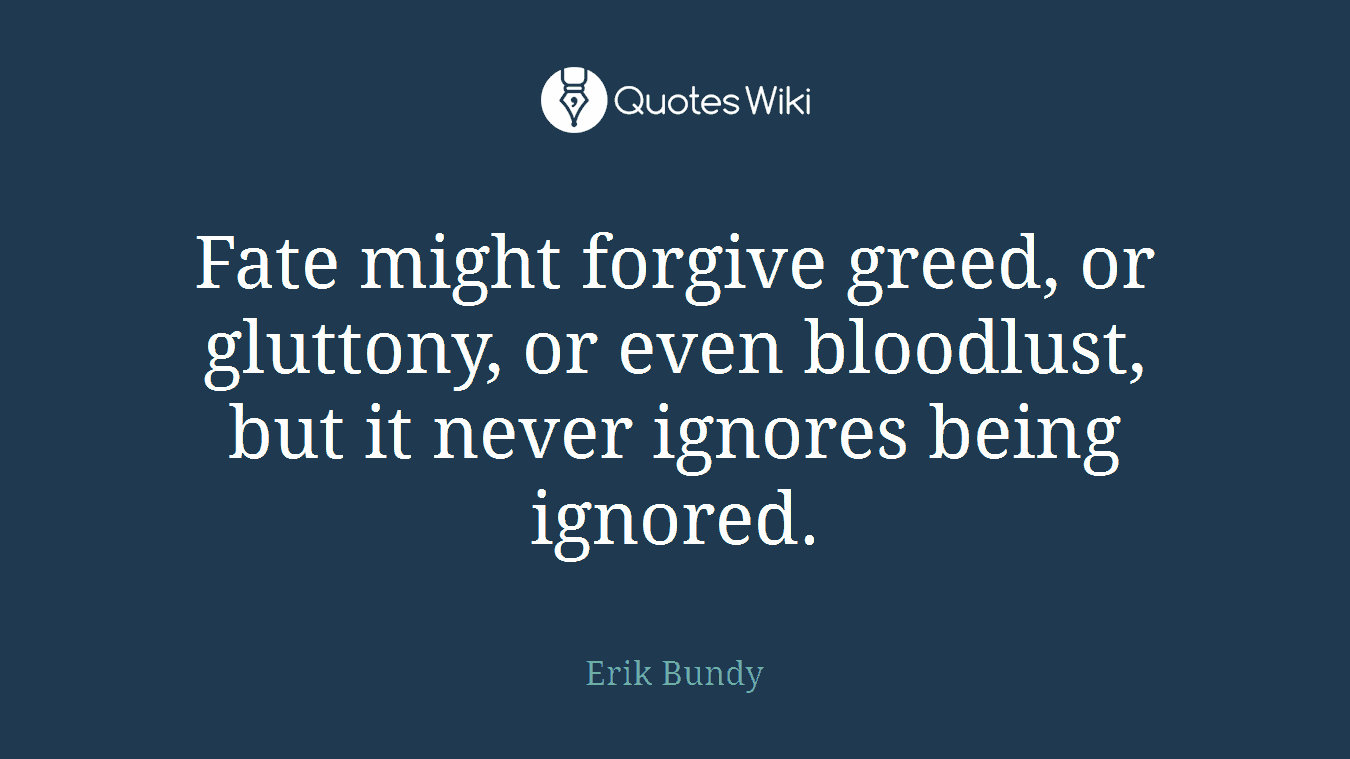 Fate might forgive greed, or gluttony, or even bloodlust, but it never ignores being ignored.
