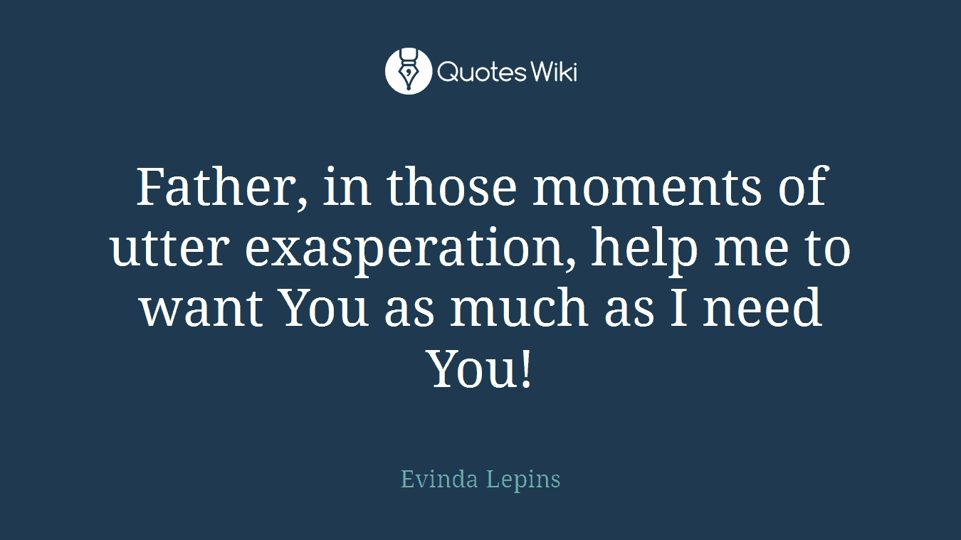 Father, in those moments of utter exasperation, help me to want You as much as I need You!