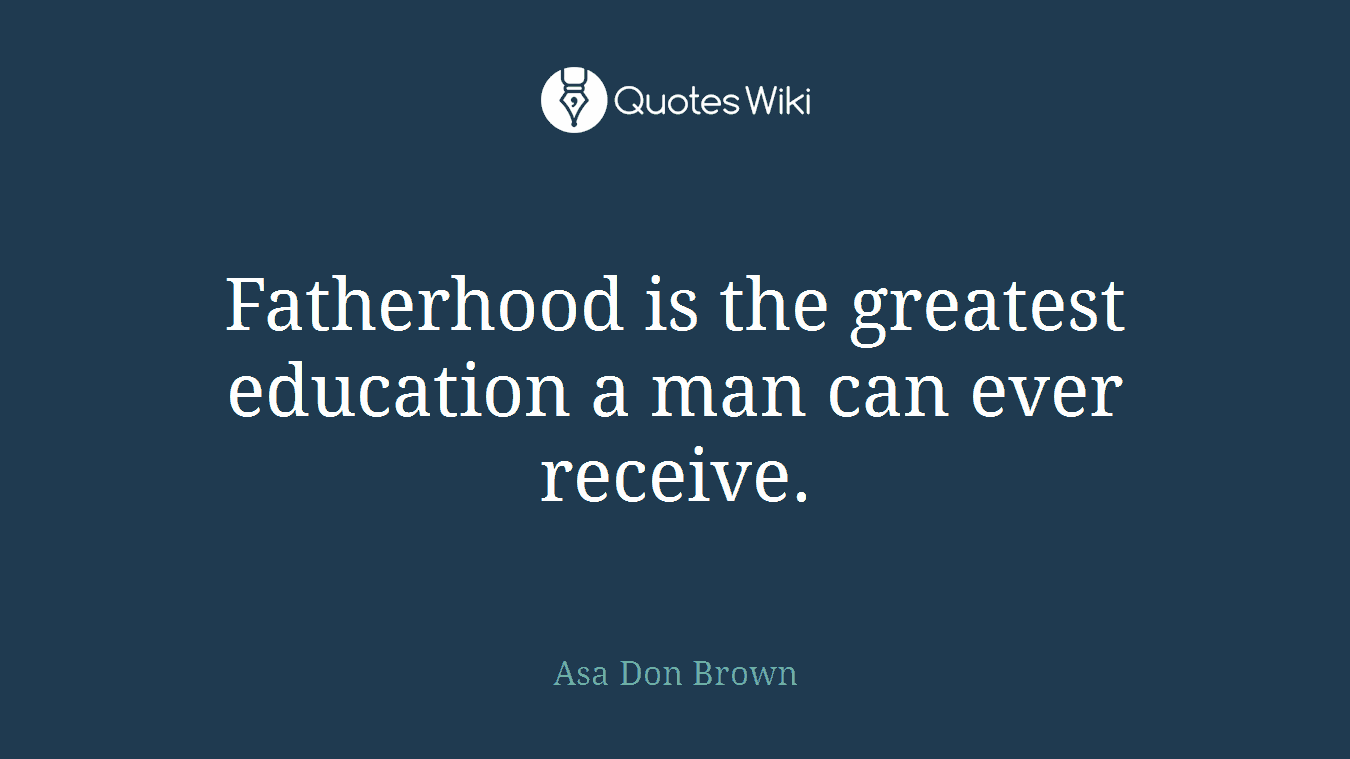 Fatherhood is the greatest education a man can ever receive.