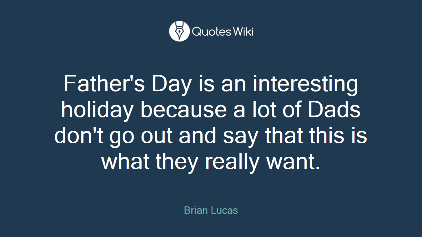 Father's Day is an interesting holiday because a lot of Dads don't go out and say that this is what they really want.