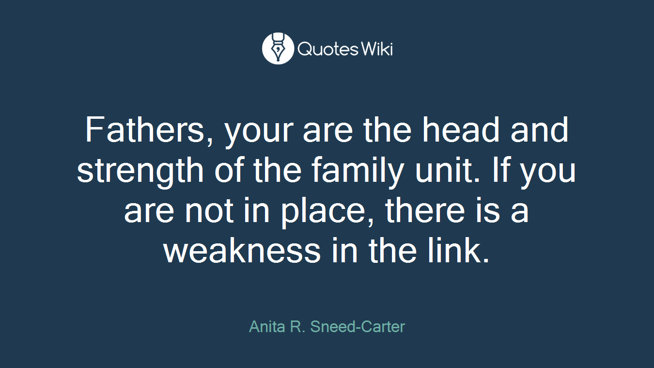 Fathers, your are the head and strength of the family unit. If you are not in place, there is a weakness in the link.