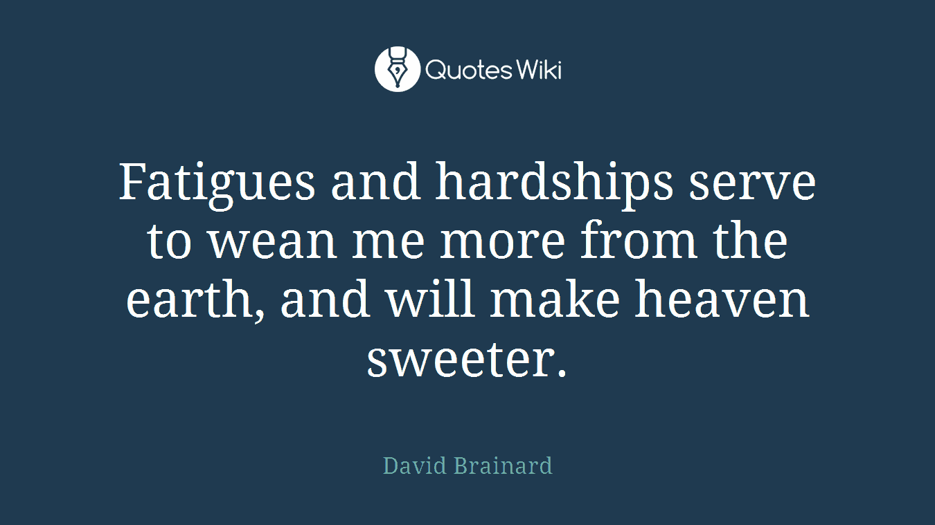 Fatigues and hardships serve to wean me more from the earth, and will make heaven sweeter.