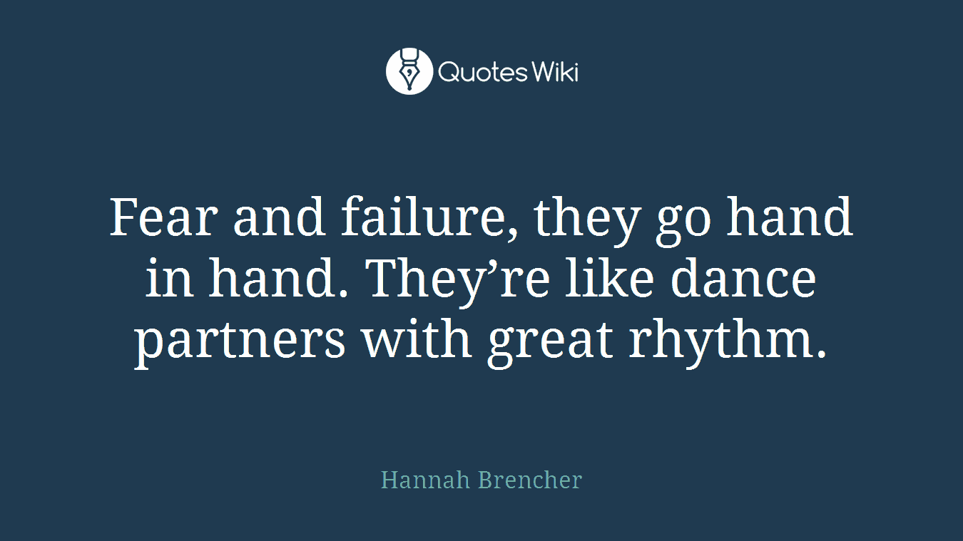 Fear and failure, they go hand in hand. They’re like dance partners with great rhythm.