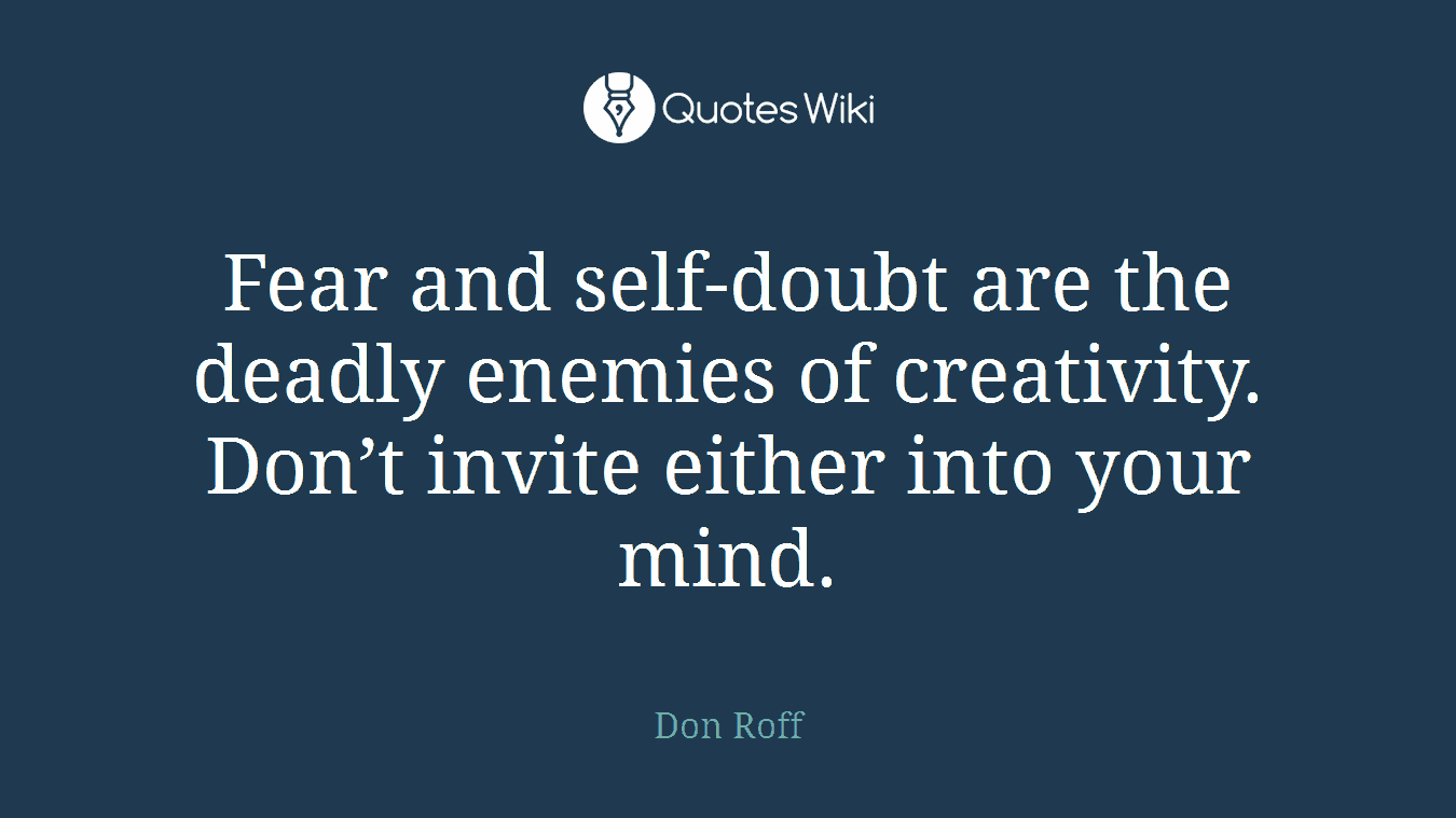 Fear and self-doubt are the deadly enemies of creativity. Don’t invite either into your mind.