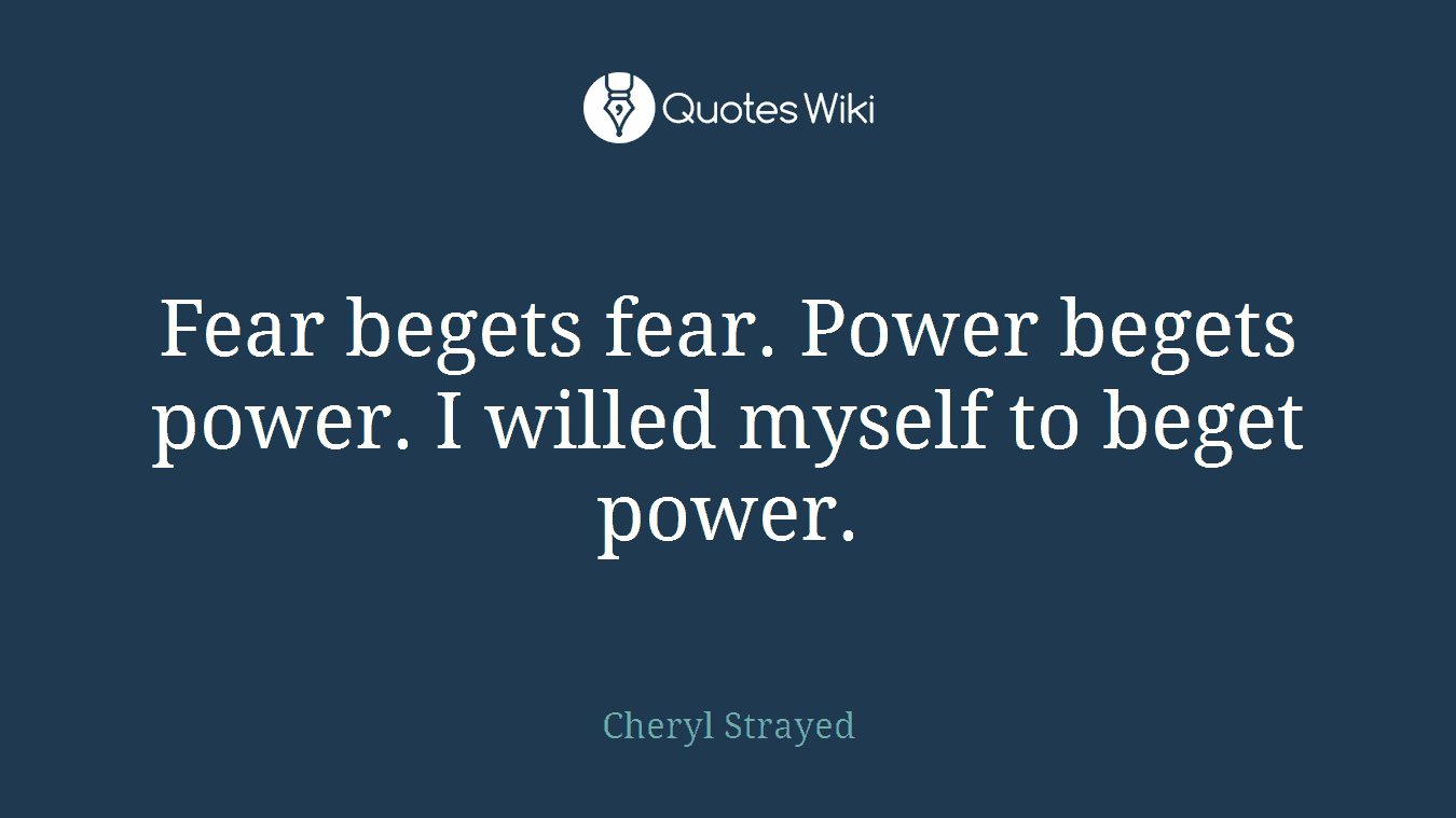 Fear begets fear. Power begets power. I willed myself to beget power.