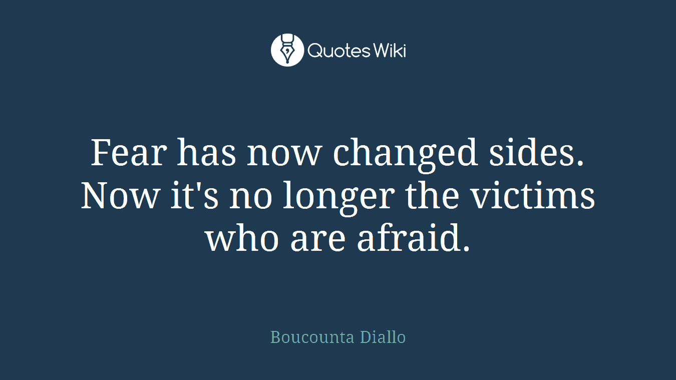 Fear has now changed sides. Now it's no longer the victims who are afraid.