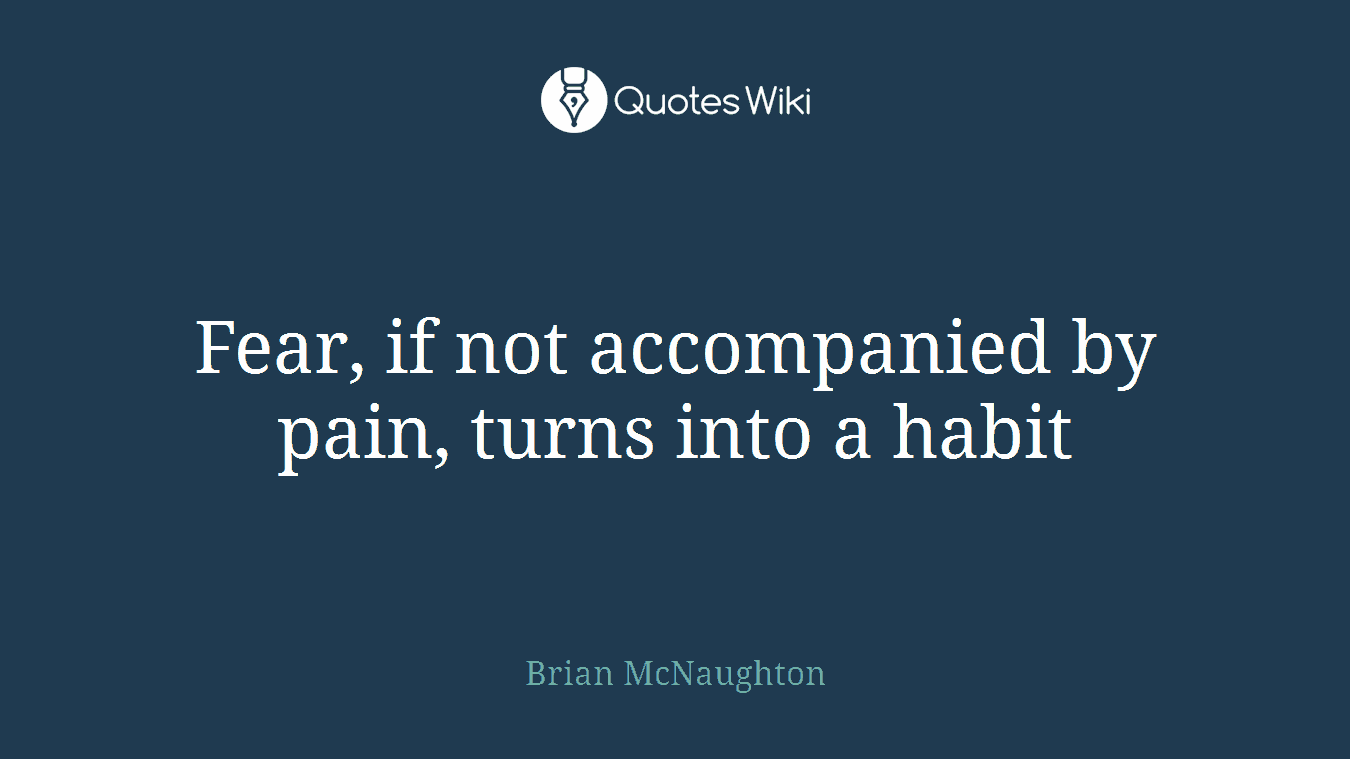 Fear, if not accompanied by pain, turns into a habit