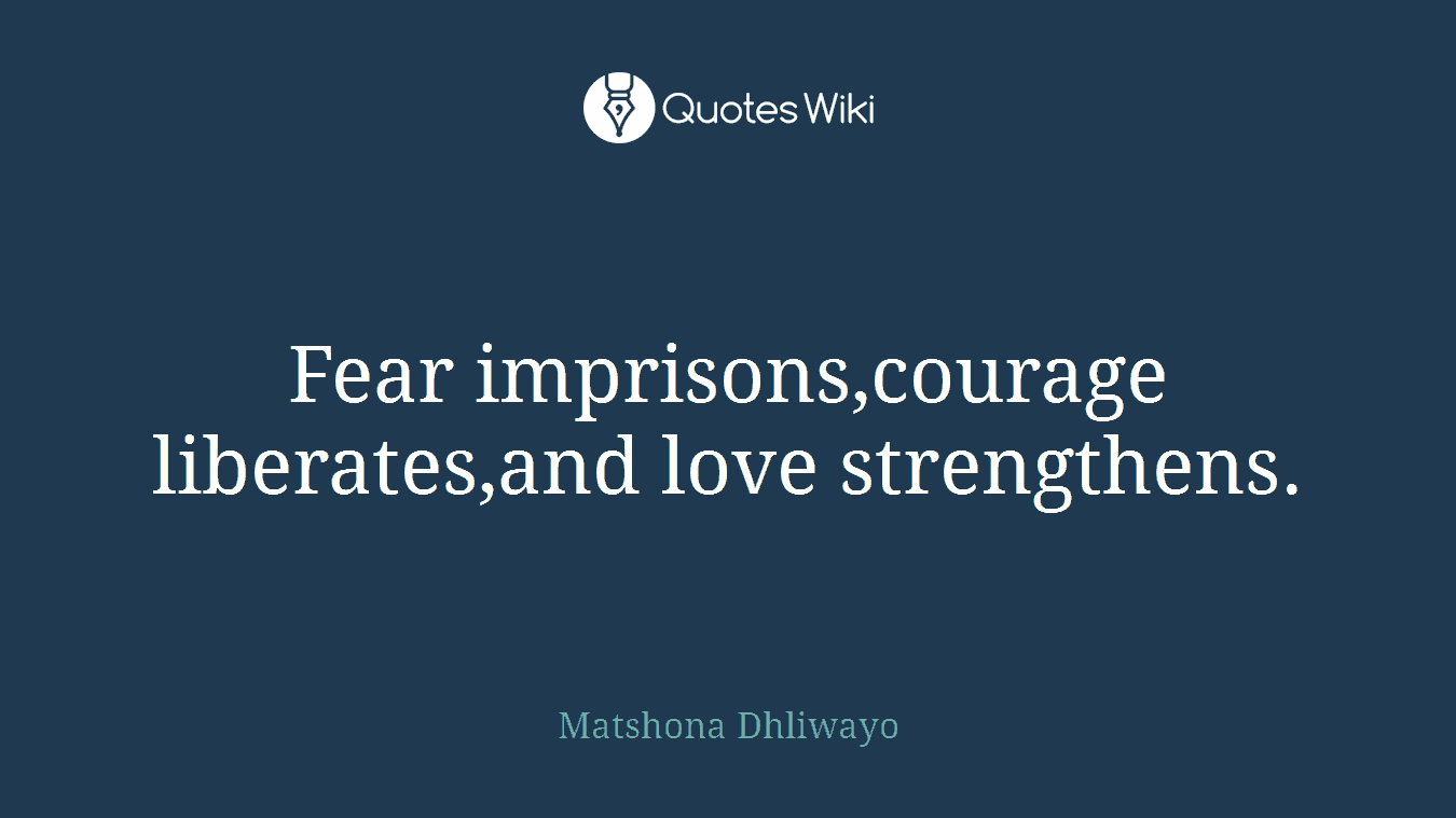 Fear imprisons,courage liberates,and love strengthens.