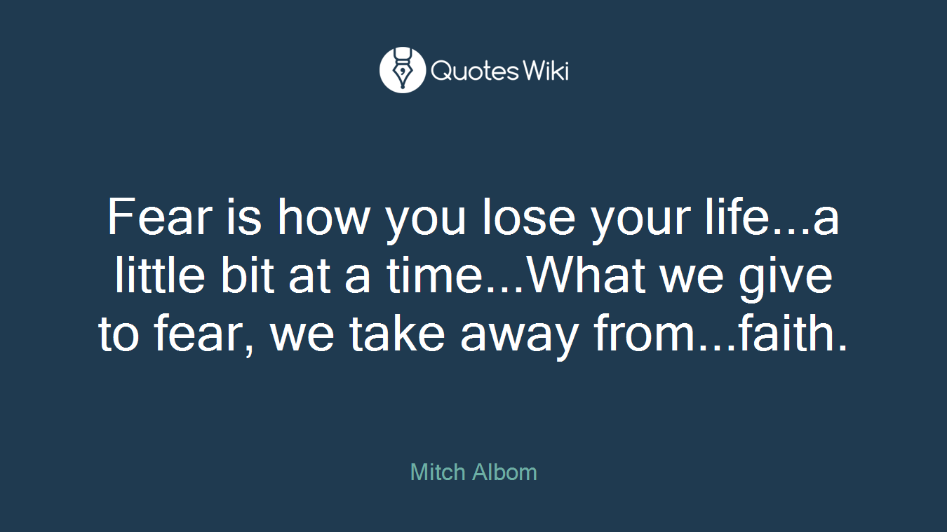 Fear is how you lose your life...a little bit at a time...What we give to fear, we take away from...faith.