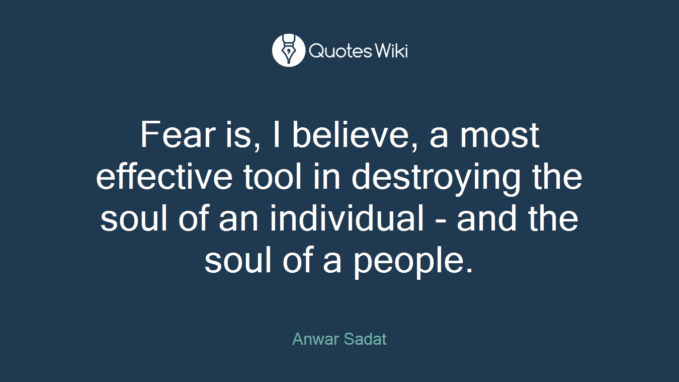 Fear is, I believe, a most effective tool in destroying the soul of an individual - and the soul of a people.
