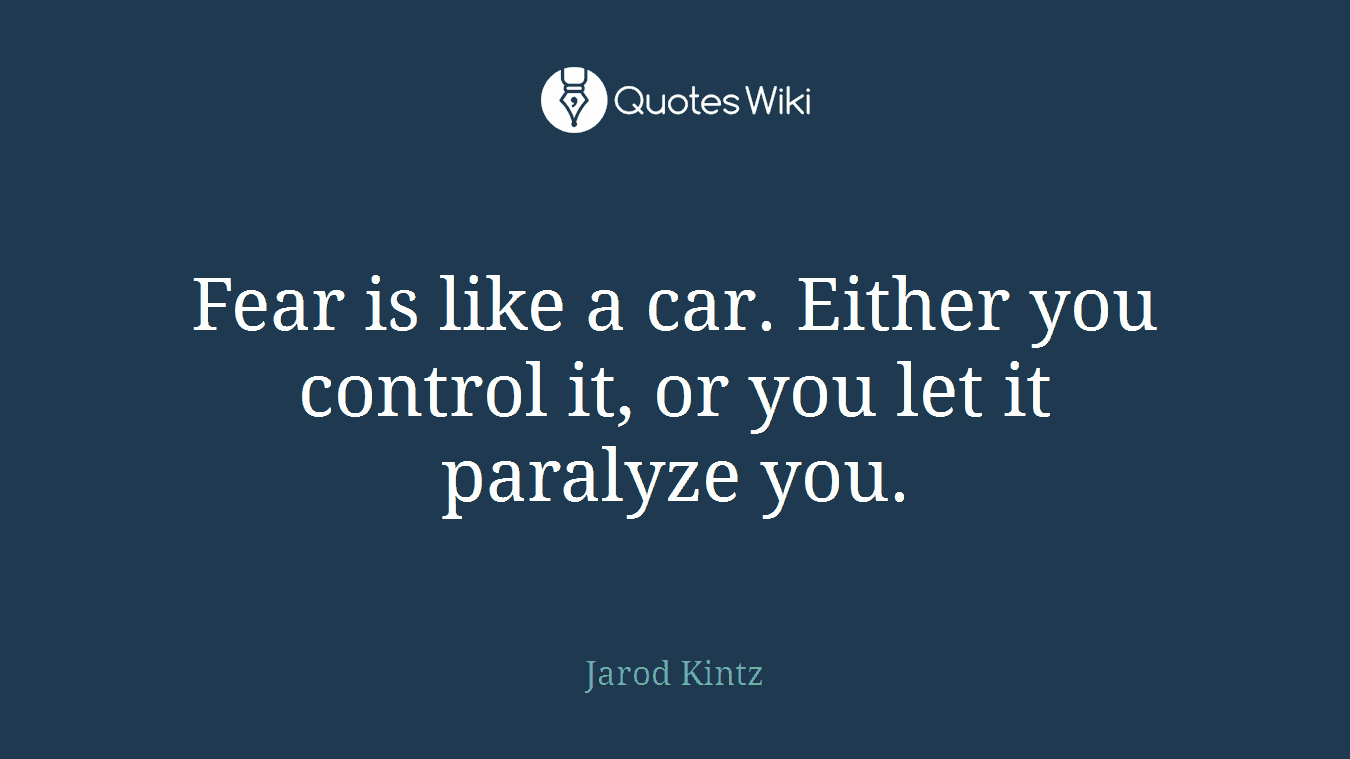 Fear is like a car. Either you control it, or you let it paralyze you.