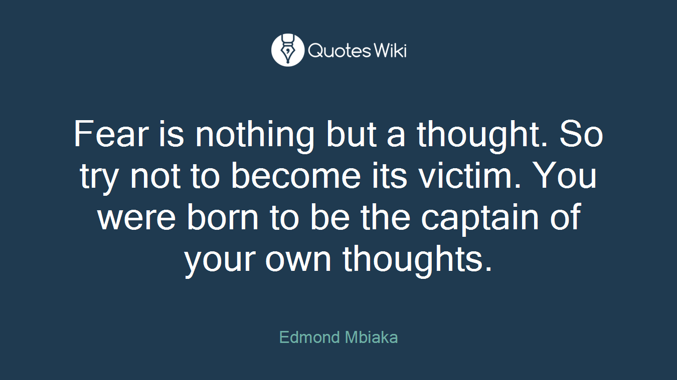 Fear is nothing but a thought. So try not to become its victim. You were born to be the captain of your own thoughts.