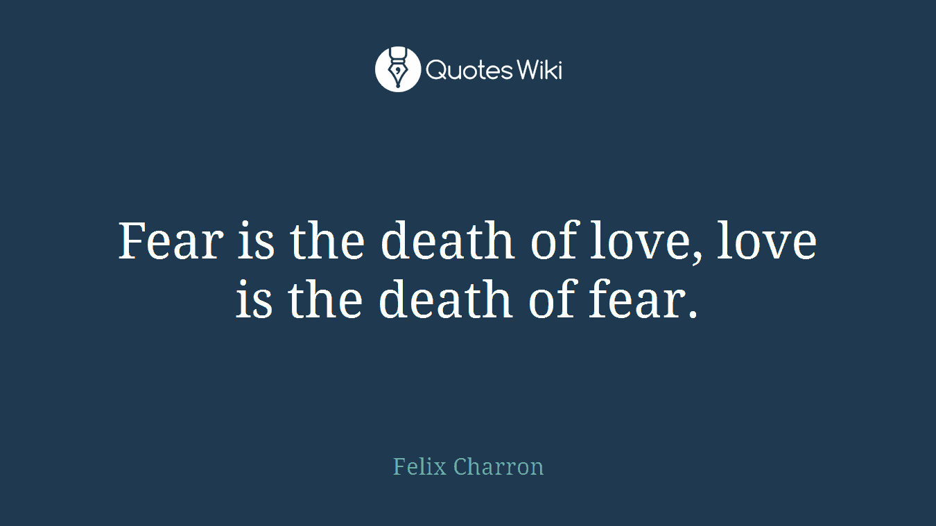 Fear is the death of love, love is the death of fear.