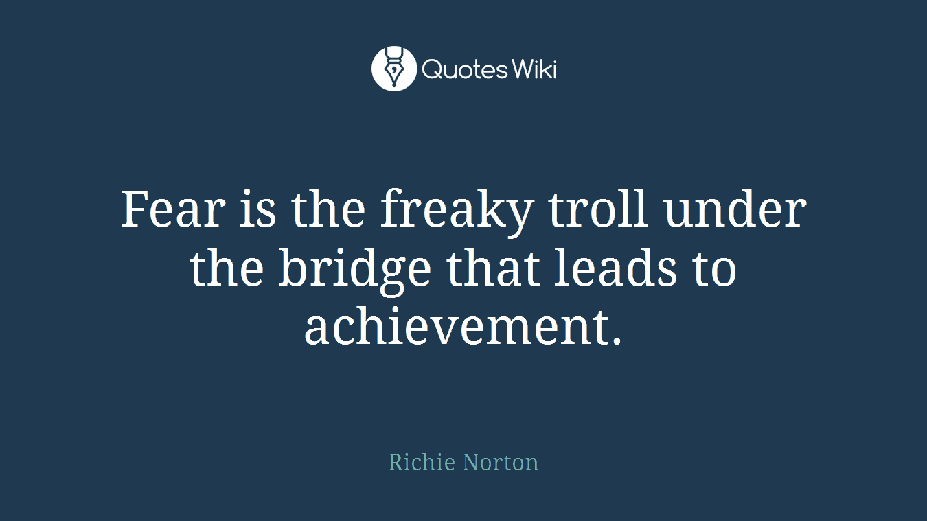 Fear is the freaky troll under the bridge that leads to achievement.