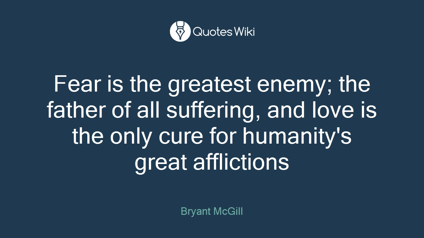 Fear is the greatest enemy; the father of all suffering, and love is the only cure for humanity's great afflictions