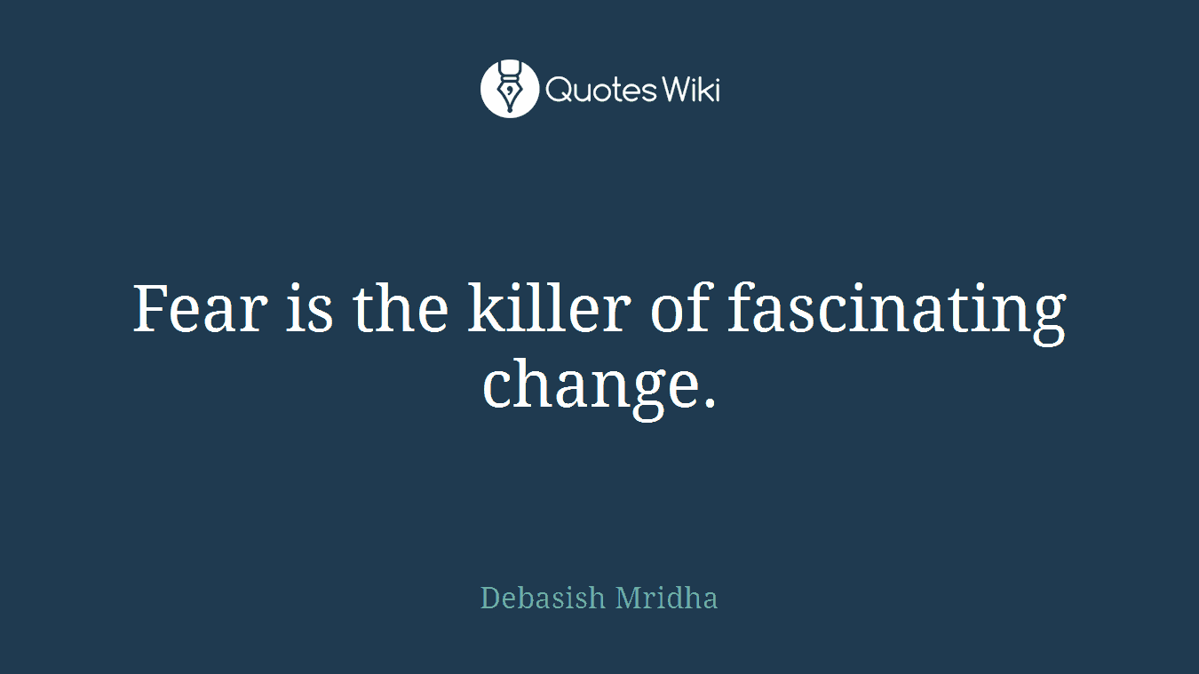 Fear is the killer of fascinating change.