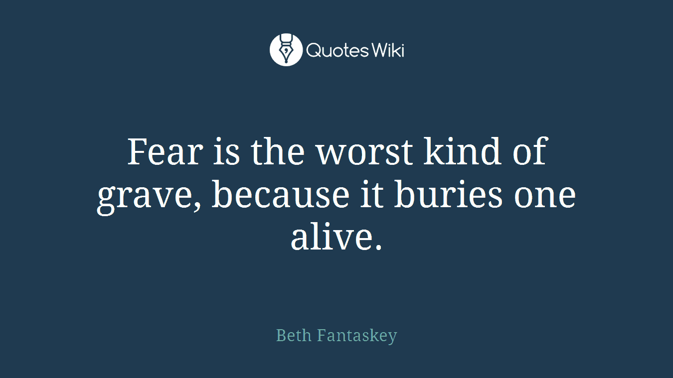 Fear is the worst kind of grave, because it buries one alive.