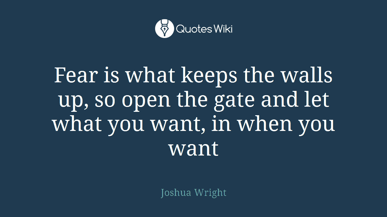 Fear is what keeps the walls up, so open the gate and let what you want, in when you want