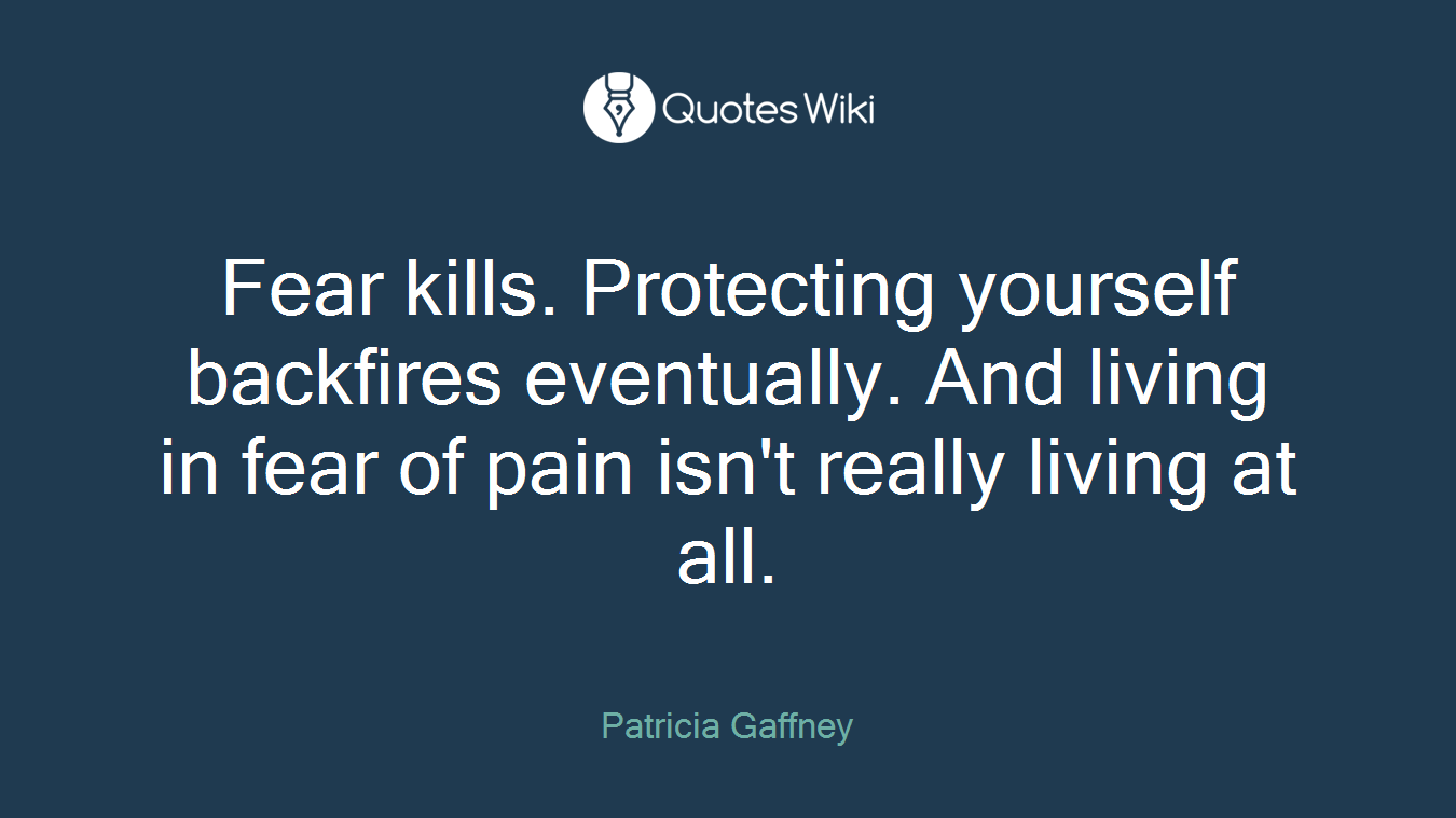 Fear kills. Protecting yourself backfires eventually. And living in fear of pain isn't really living at all.