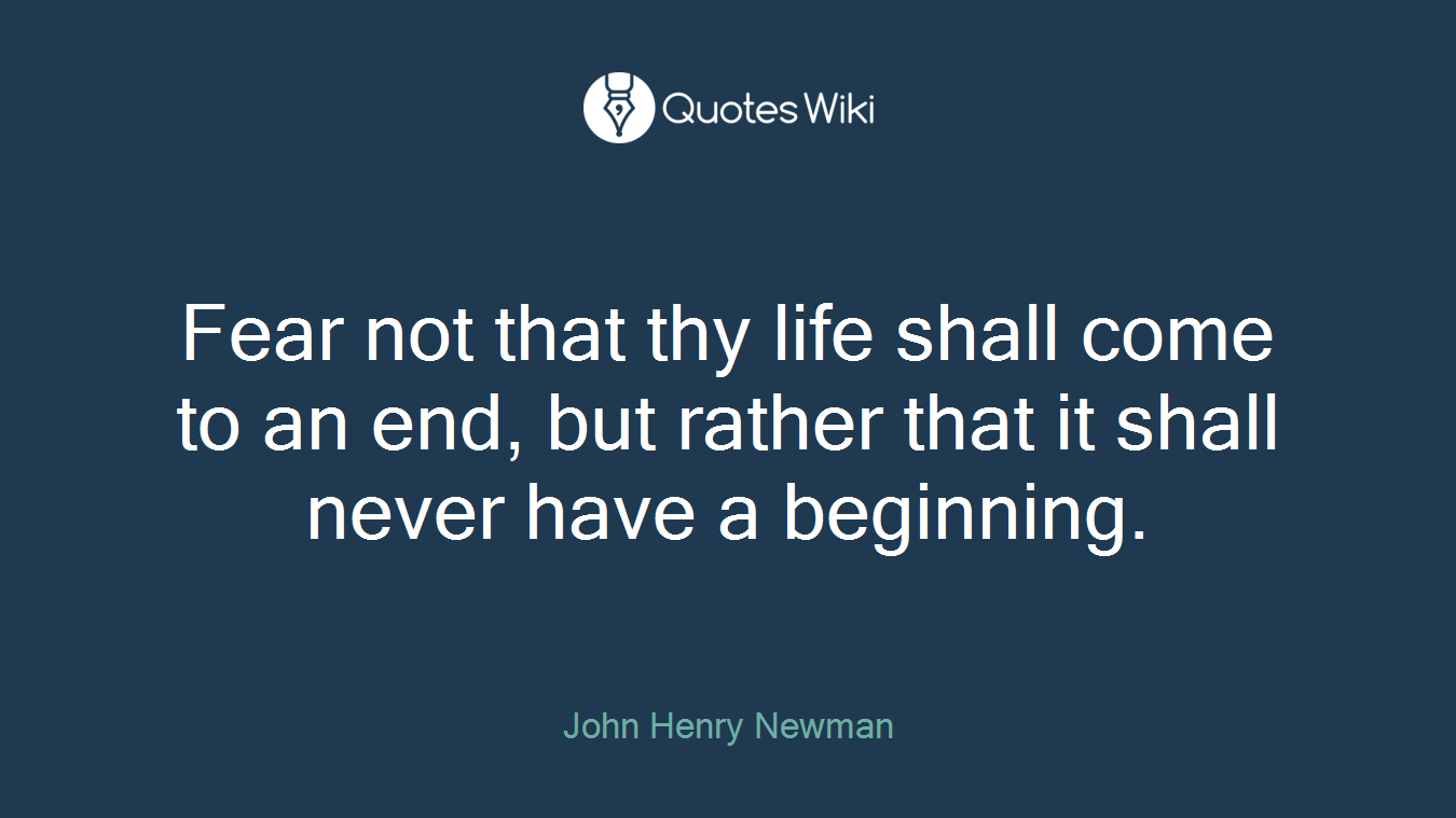 Fear not that thy life shall come to an end, but rather that it shall never have a beginning.