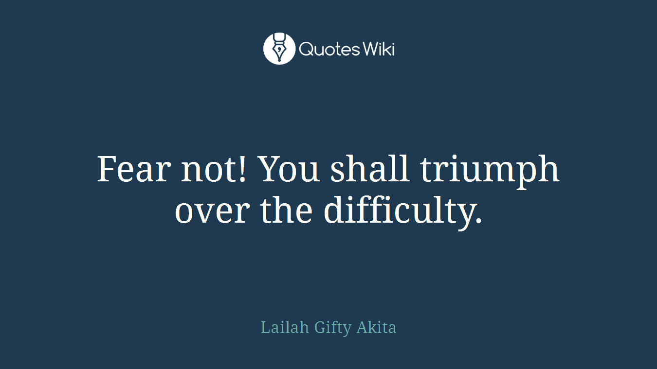 Fear not! You shall triumph over the difficulty.