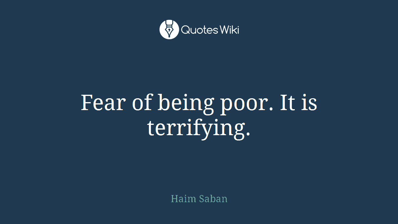 Fear of being poor. It is terrifying.