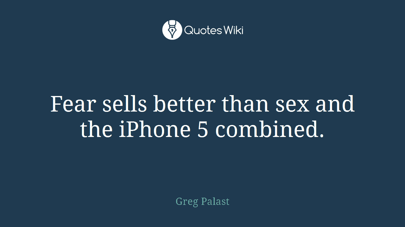 Fear sells better than sex and the iPhone 5 combined.