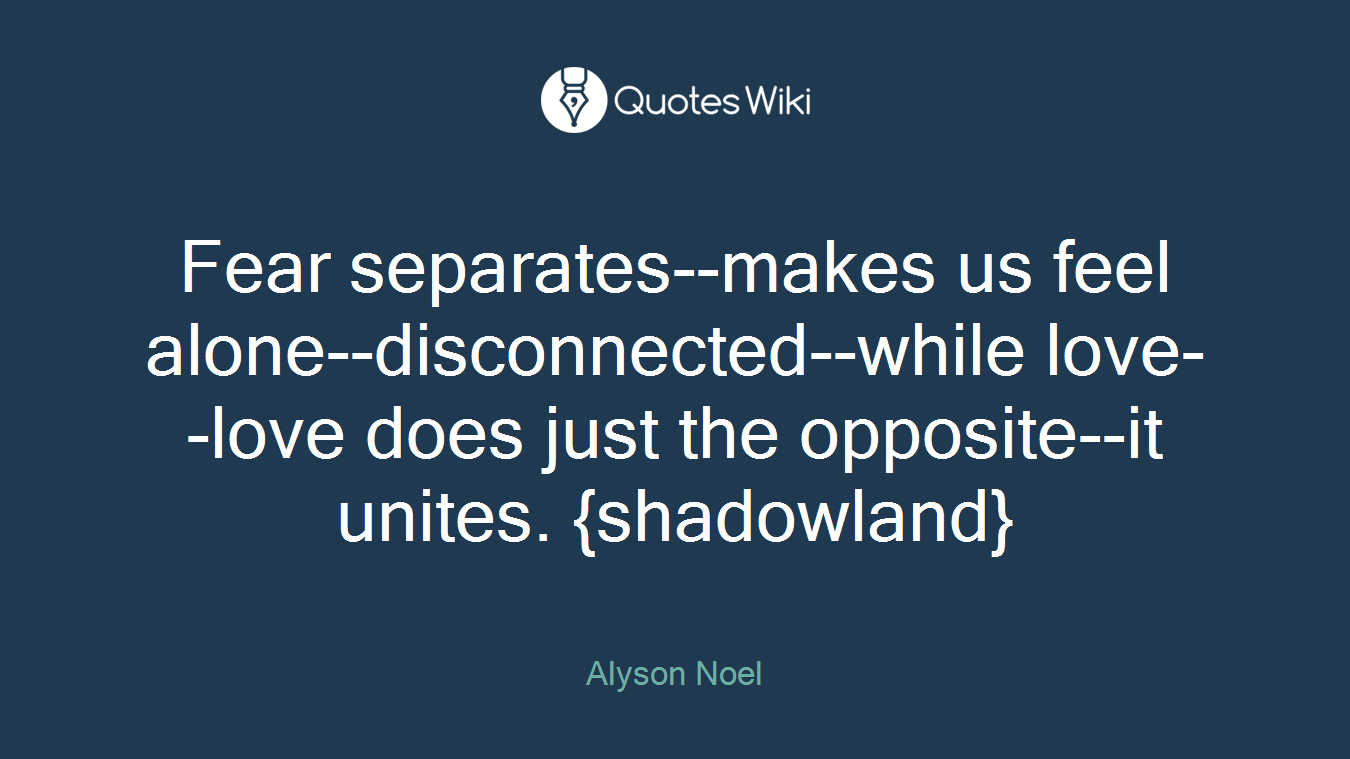 Fear separates--makes us feel alone--disconnected--while love--love does just the opposite--it unites. {shadowland}