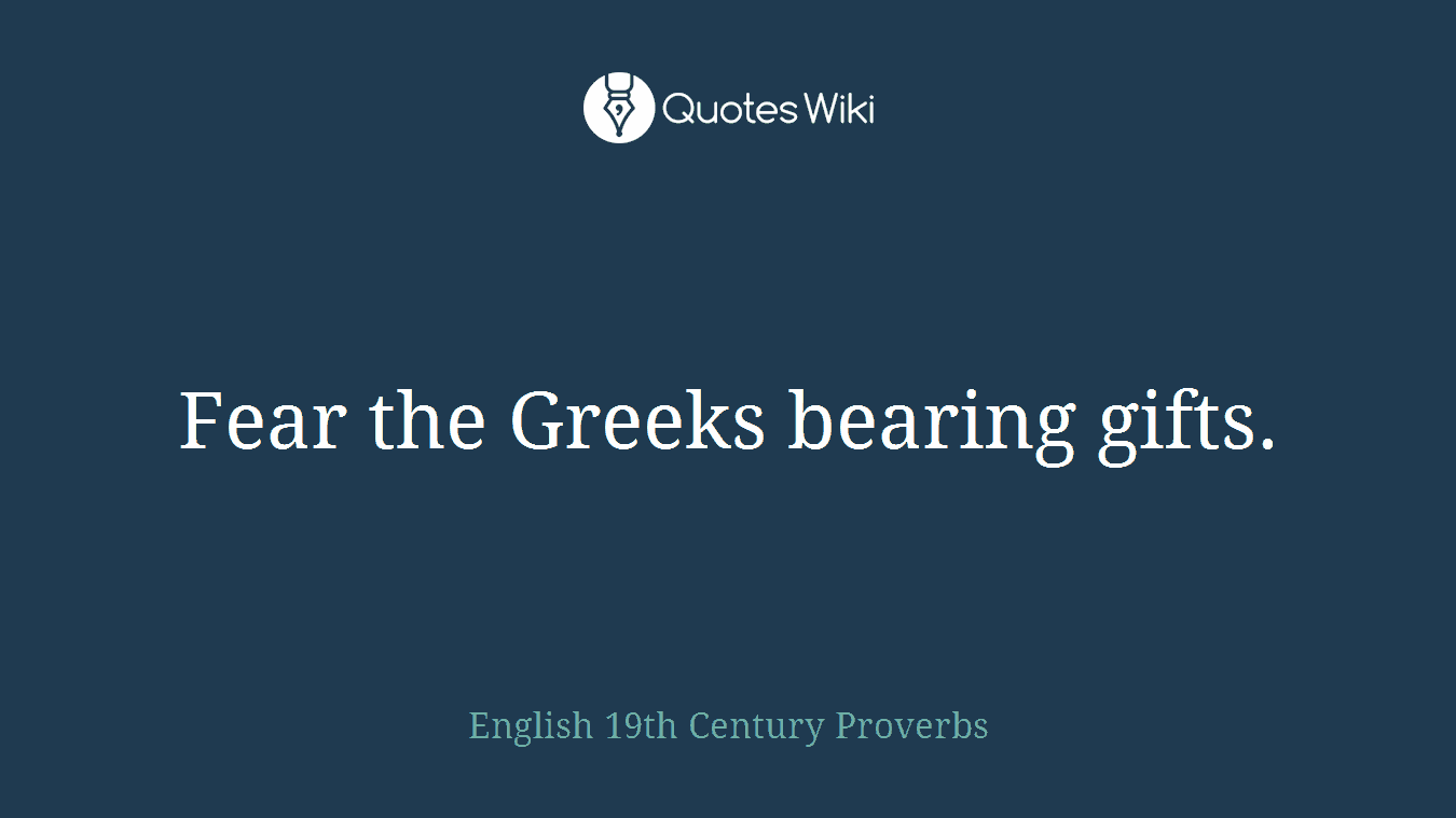Fear the Greeks bearing gifts.