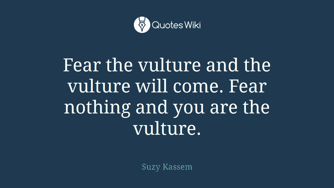 Fear the vulture and the vulture will come. Fear nothing and you are the vulture.