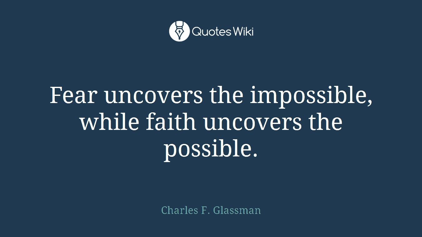 Fear uncovers the impossible, while faith uncovers the possible.