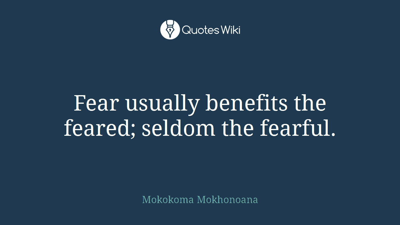 Fear usually benefits the feared; seldom the fearful.
