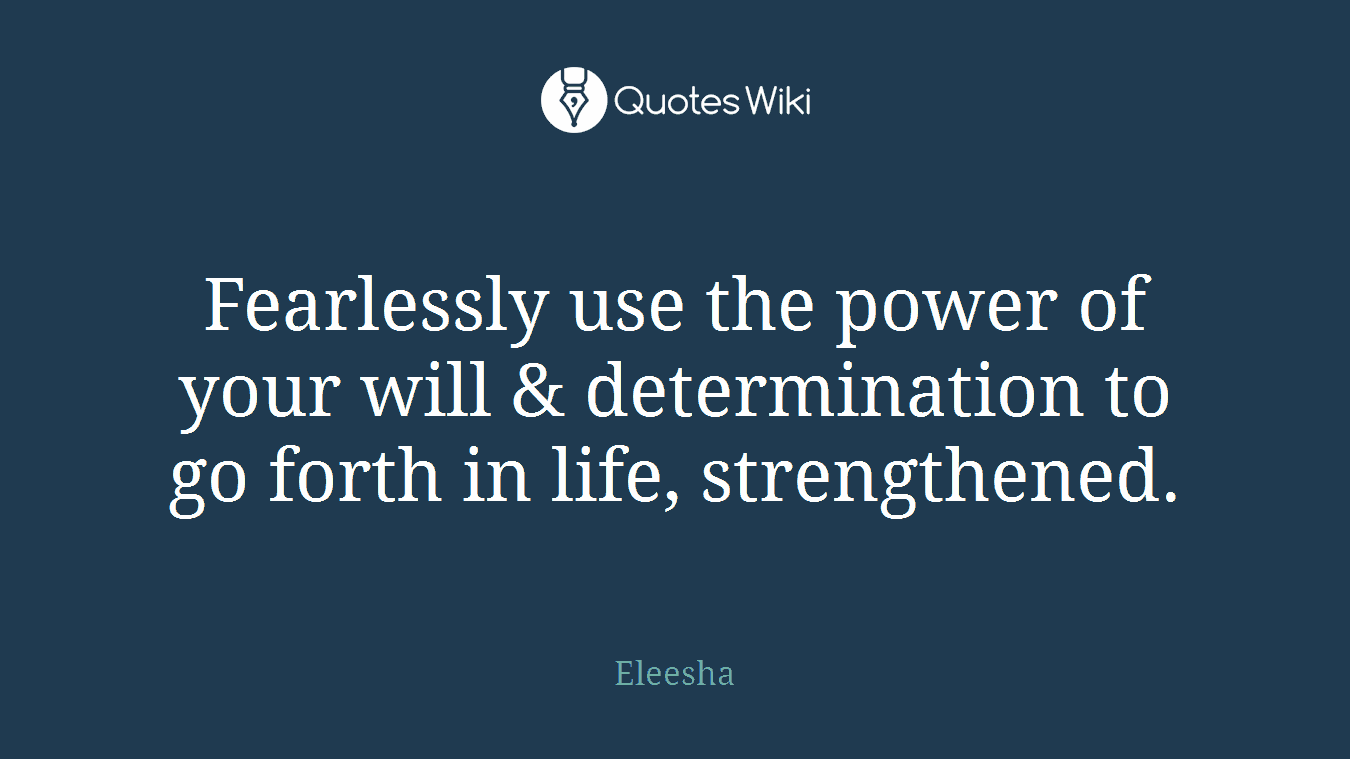 Fearlessly use the power of your will & determination to go forth in life, strengthened.