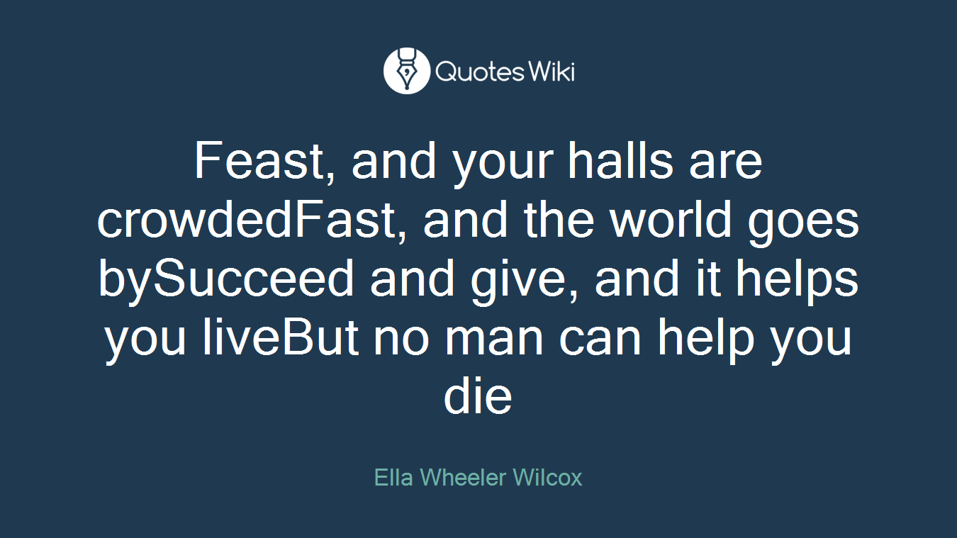 Feast, and your halls are crowdedFast, and the world goes bySucceed and give, and it helps you liveBut no man can help you die