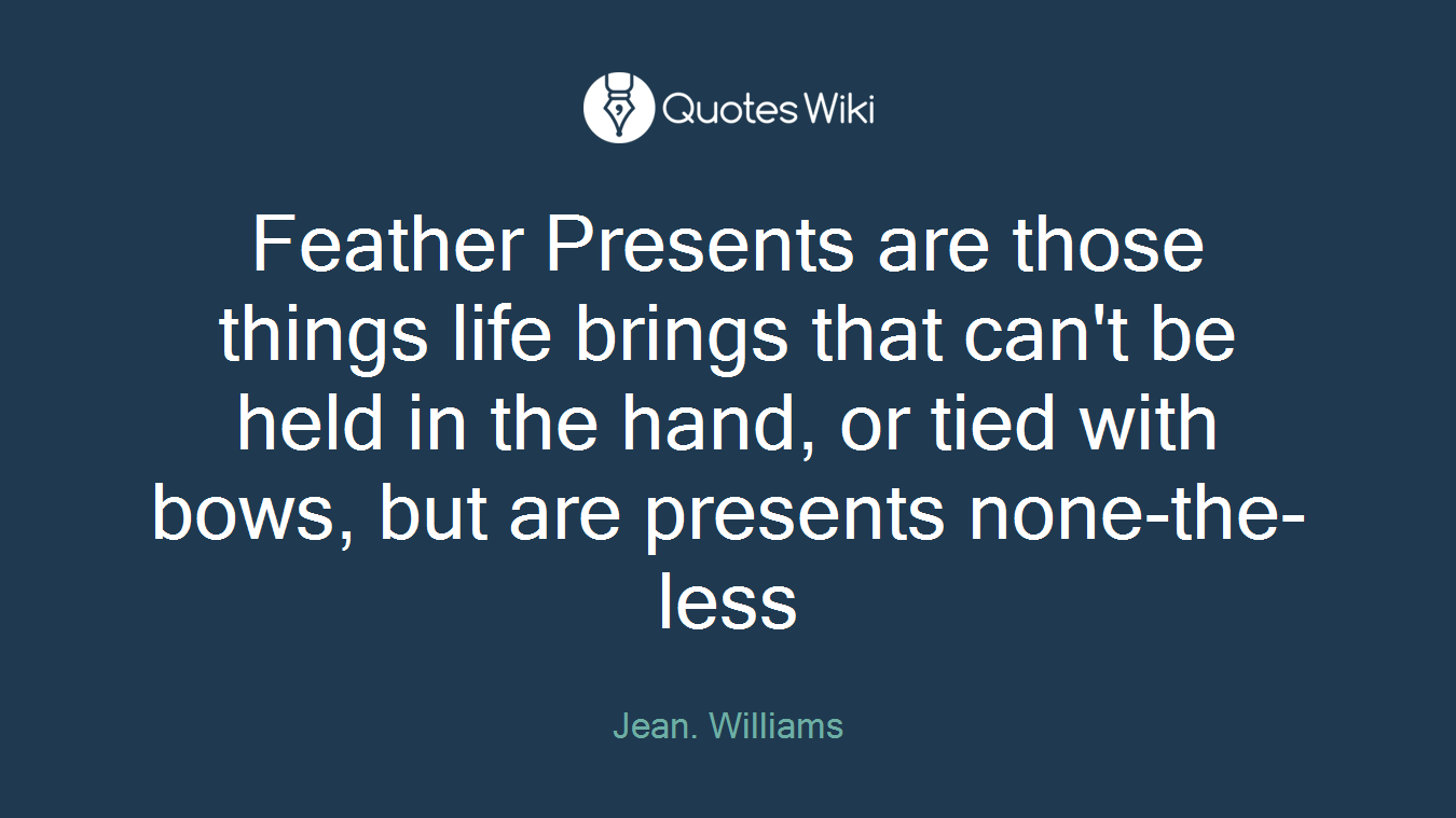 Feather Presents are those things life brings that can't be held in the hand, or tied with bows, but are presents none-the-less