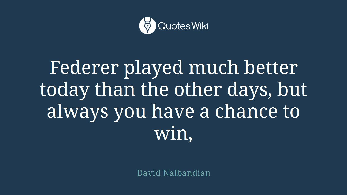 Federer played much better today than the other days, but always you have a chance to win,