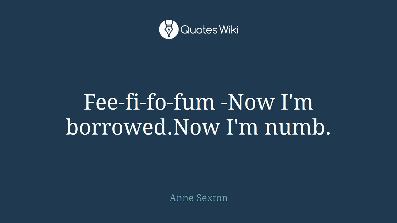 Fee-fi-fo-fum -Now I'm borrowed.Now I'm numb.