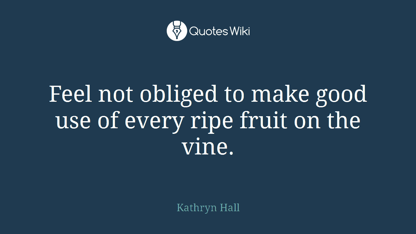 Feel not obliged to make good use of every ripe fruit on the vine.
