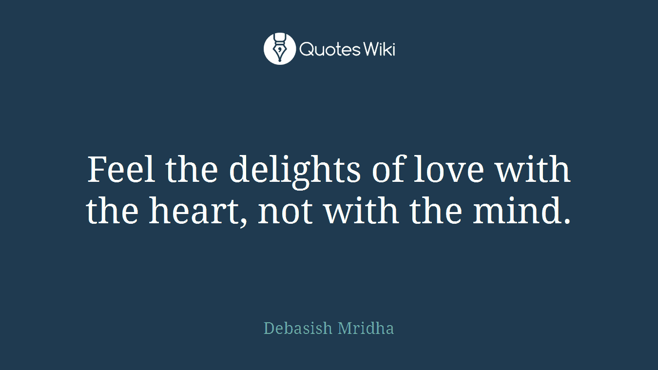 Feel the delights of love with the heart, not with the mind.