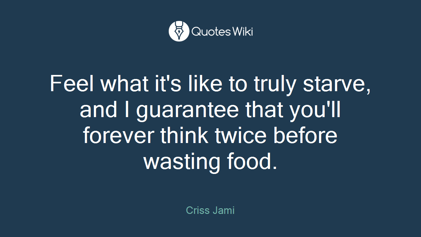 Feel what it's like to truly starve, and I guarantee that you'll forever think twice before wasting food.