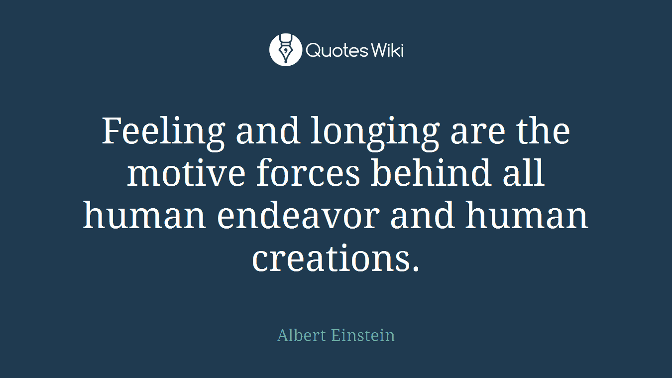 Feeling and longing are the motive forces behind all human endeavor and human creations.