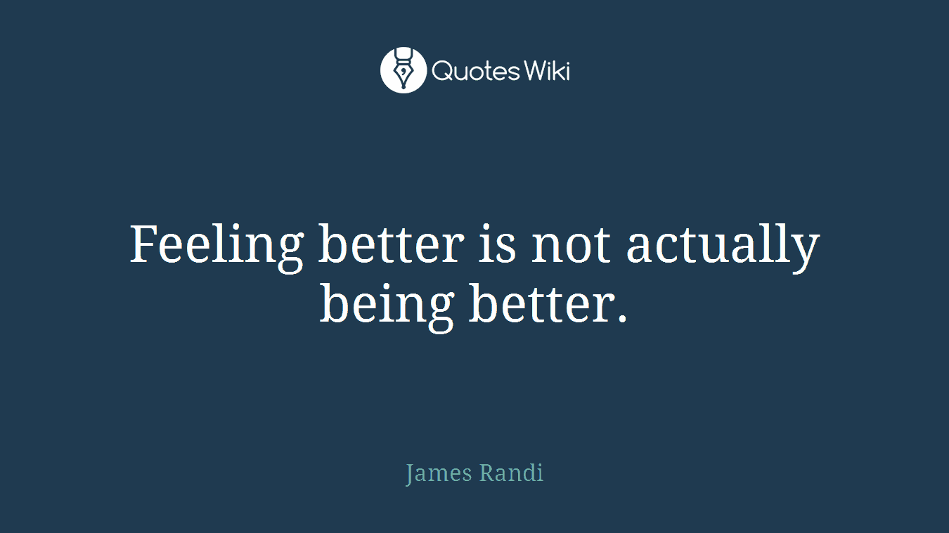 Feeling better is not actually being better.