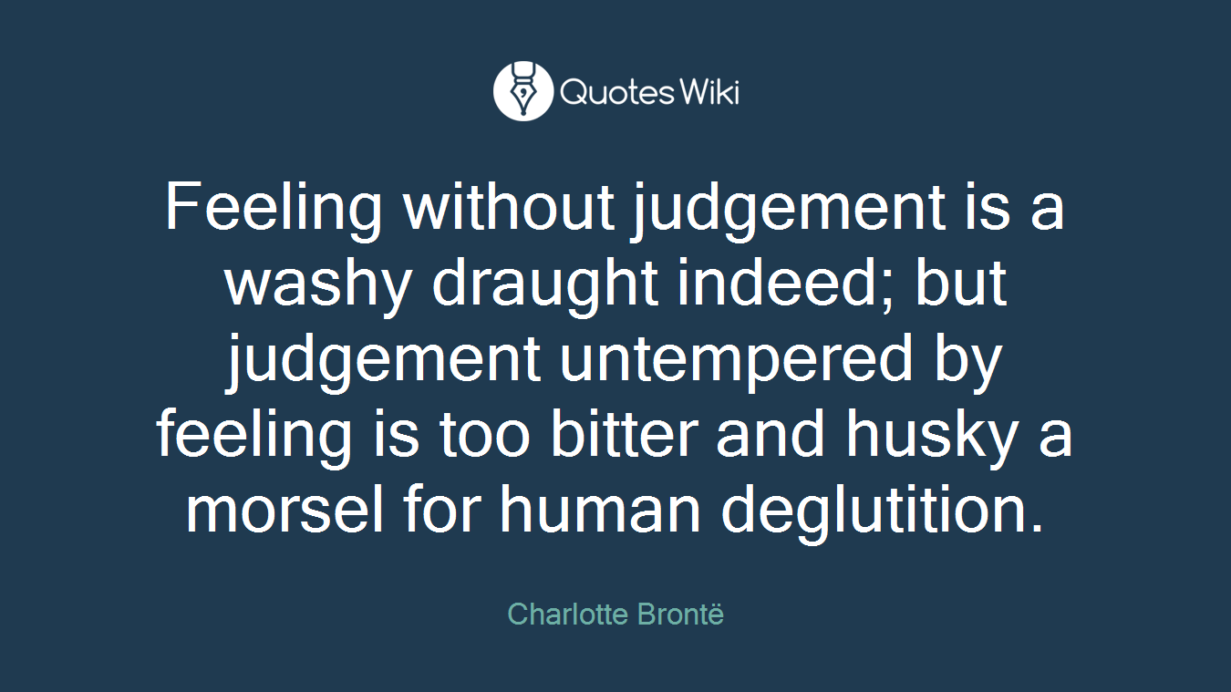 Feeling without judgement is a washy draught indeed; but judgement untempered by feeling is too bitter and husky a morsel for human deglutition.