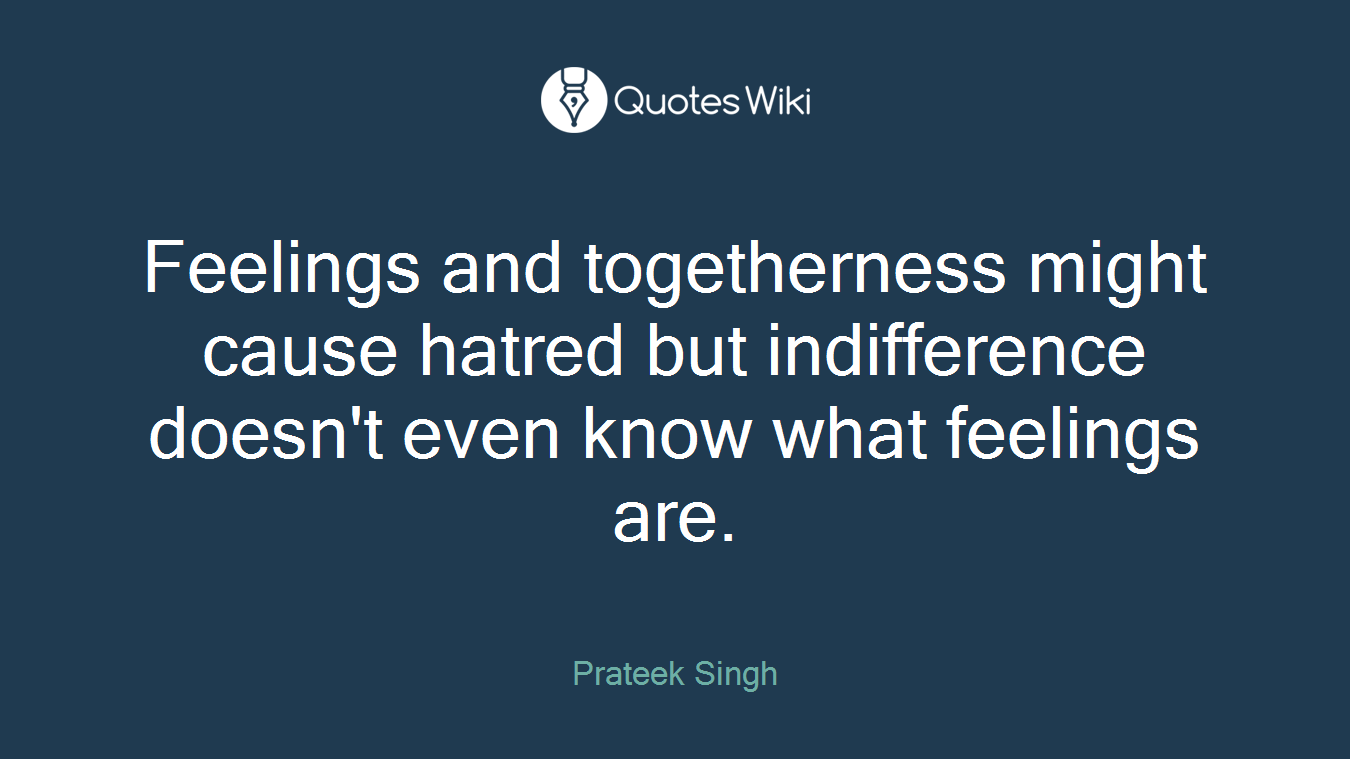 Feelings and togetherness might cause hatred but indifference doesn't even know what feelings are.