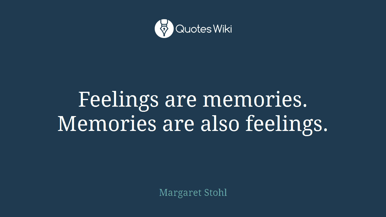 Feelings are memories. Memories are also feelings.