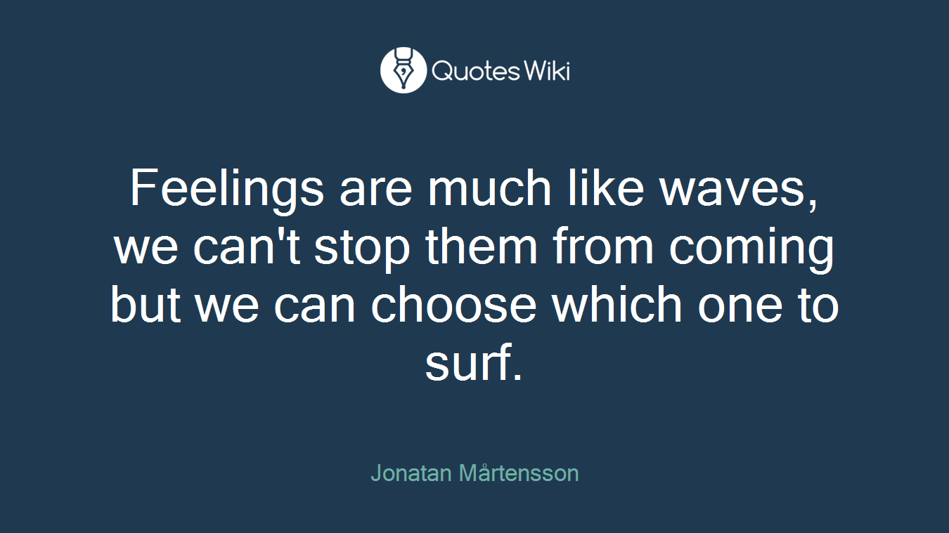 Feelings are much like waves, we can't stop them from coming but we can choose which one to surf.